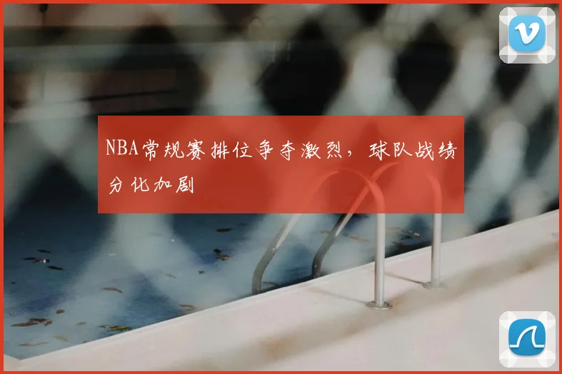 NBA常规赛排位争夺激烈，球队战绩分化加剧