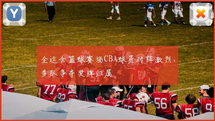 全运会篮球赛场CBA球员对阵激烈，多队争夺奖牌归属