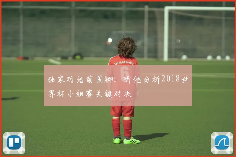 独家对话前国脚：听他分析2018世界杯小组赛关键对决