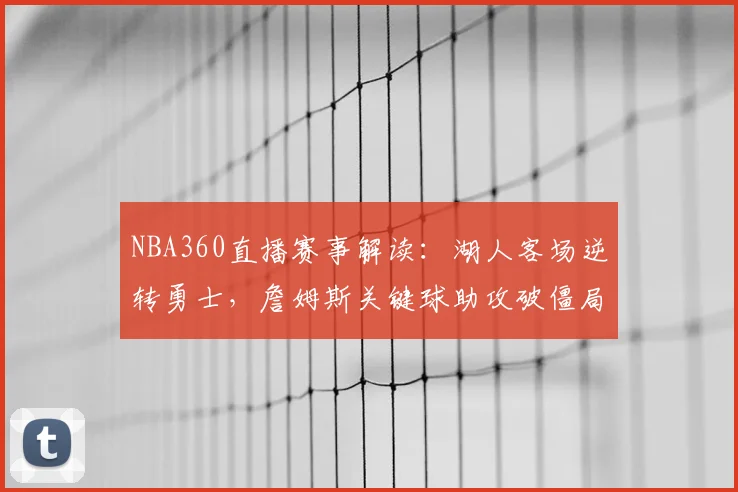 NBA360直播赛事解读：湖人客场逆转勇士，詹姆斯关键球助攻破僵局