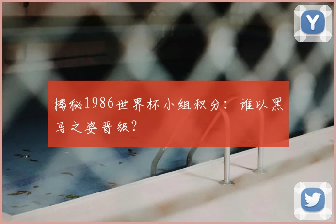 揭秘1986世界杯小组积分：谁以黑马之姿晋级？