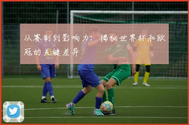 从赛制到影响力：揭秘世界杯和欧冠的关键差异