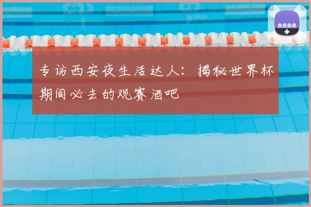 专访西安夜生活达人:揭秘世界杯期间必去的观赛酒吧