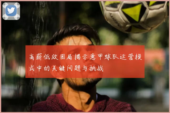 高薪低效困局揭示意甲球队运营模式中的关键问题与挑战
