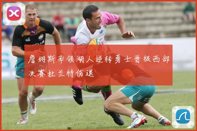 詹姆斯率领湖人逆转勇士晋级西部决赛杜兰特伤退