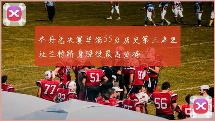 乔丹总决赛单场55分历史第三库里杜兰特跻身现役最高分榜