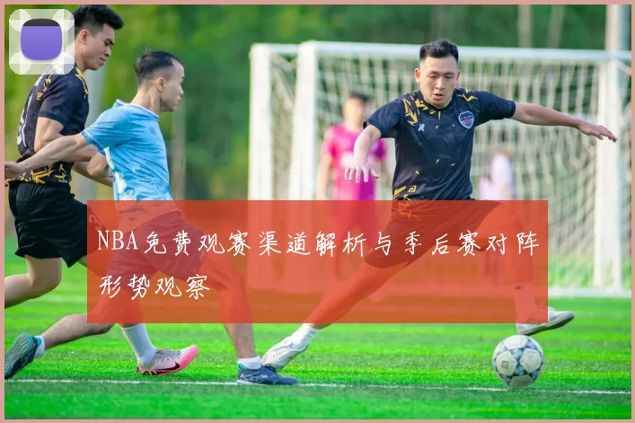 NBA免费观赛渠道解析与季后赛对阵形势观察