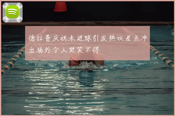 德拉普庆祝未进球引发热议差点冲出场外令人哭笑不得