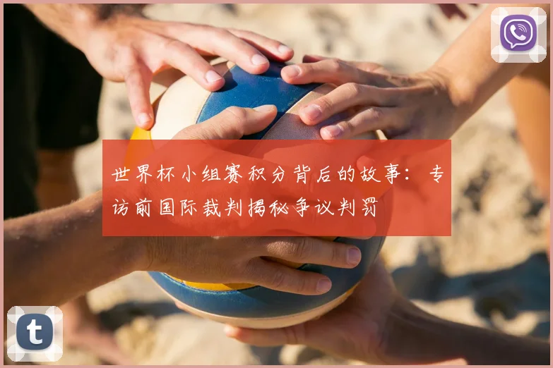 世界杯小组赛积分背后的故事:专访前国际裁判揭秘争议判罚