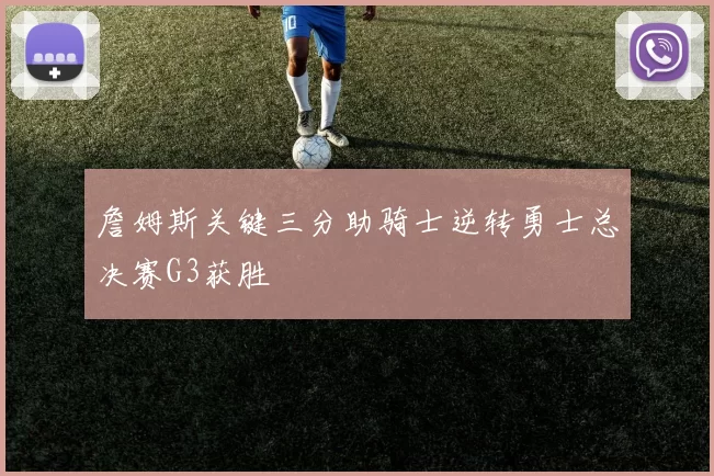 詹姆斯关键三分助骑士逆转勇士总决赛G3获胜