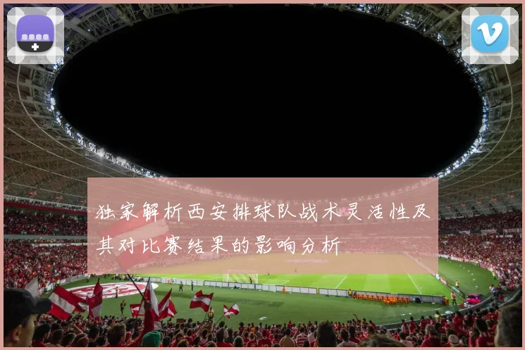 独家解析西安排球队战术灵活性及其对比赛结果的影响分析