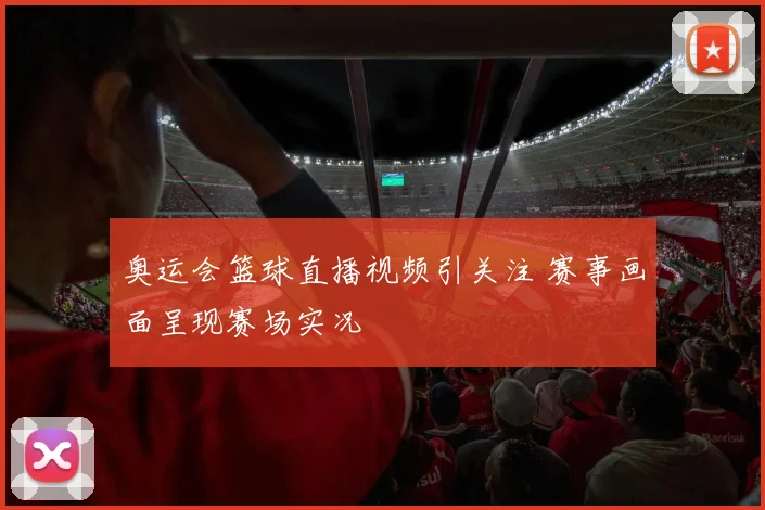 奥运会篮球直播视频引关注 赛事画面呈现赛场实况