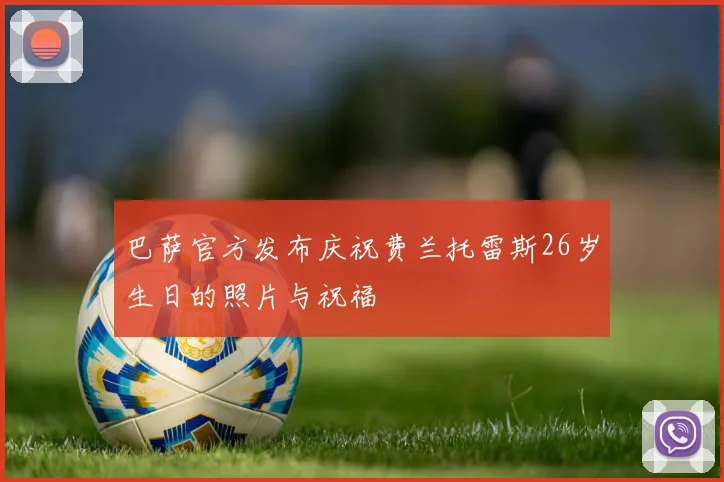 巴萨官方发布庆祝费兰托雷斯26岁生日的照片与祝福