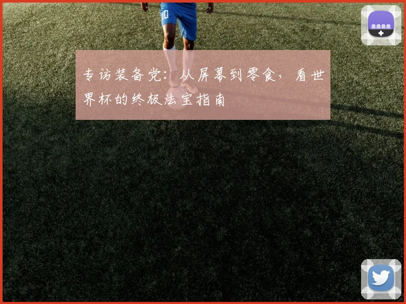 专访装备党：从屏幕到零食，看世界杯的终极法宝指南