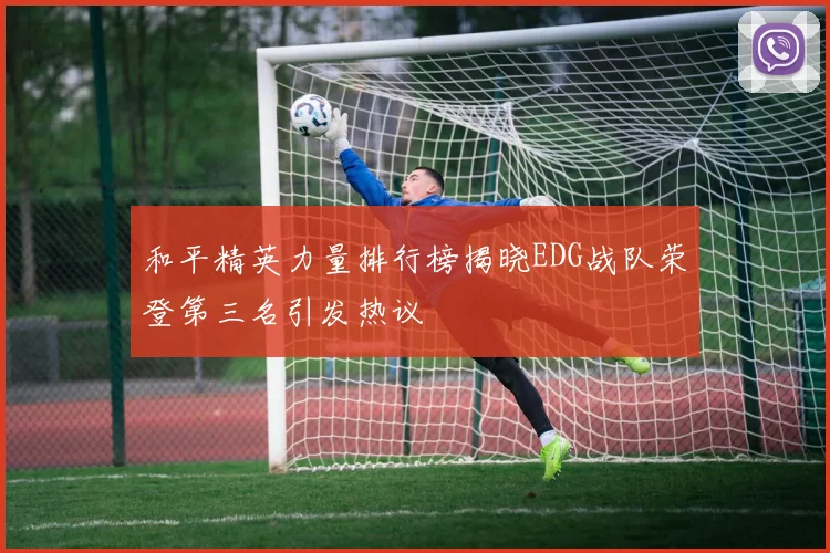 和平精英力量排行榜揭晓EDG战队荣登第三名引发热议