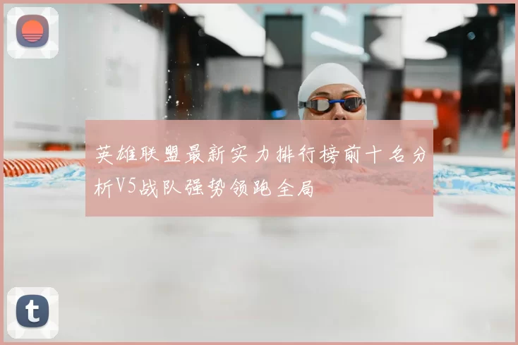 英雄联盟最新实力排行榜前十名分析V5战队强势领跑全局