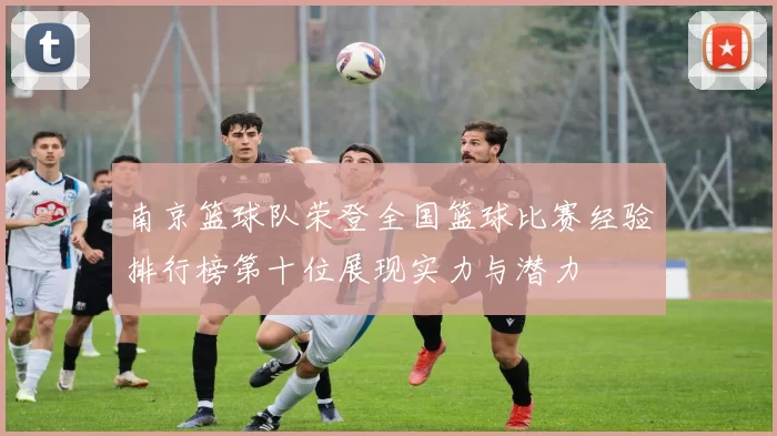 南京篮球队荣登全国篮球比赛经验排行榜第十位展现实力与潜力