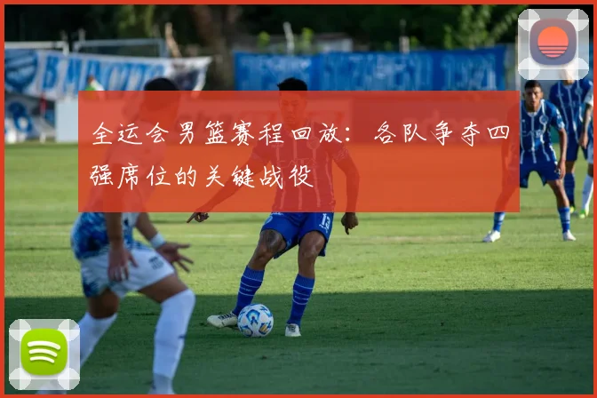 全运会男篮赛程回放：各队争夺四强席位的关键战役