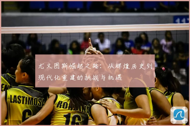 尤文图斯崛起之路：从辉煌历史到现代化重建的挑战与机遇