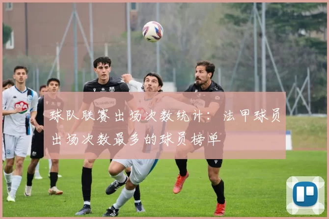 球队联赛出场次数统计：法甲球员出场次数最多的球员榜单