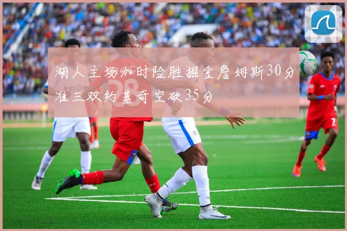 湖人主场加时险胜掘金詹姆斯30分准三双约基奇空砍35分