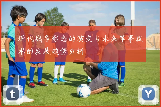 现代战争形态的演变与未来军事技术的发展趋势分析