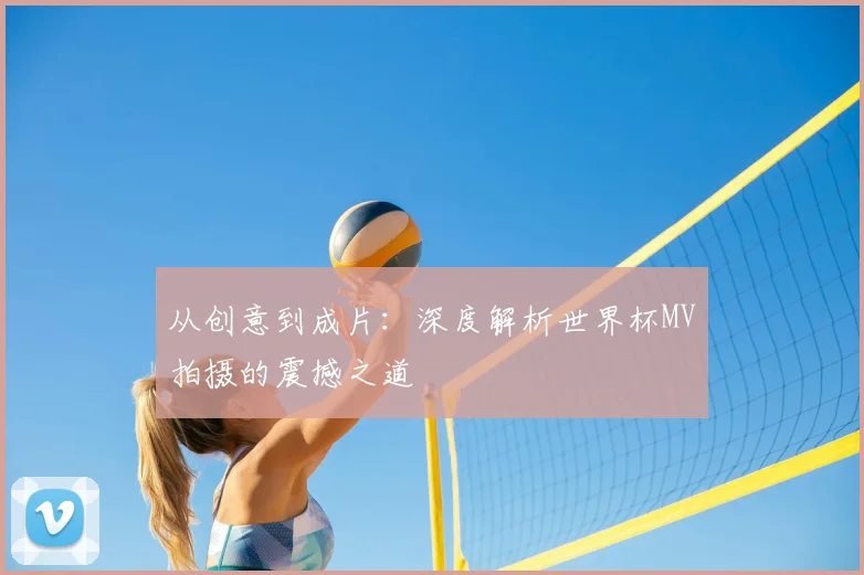 从创意到成片：深度解析世界杯MV拍摄的震撼之道