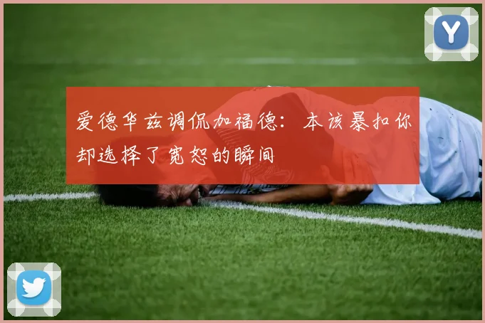 爱德华兹调侃加福德：本该暴扣你却选择了宽恕的瞬间