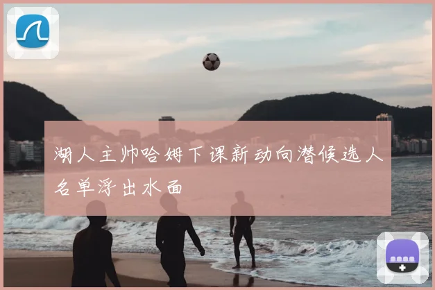 湖人主帅哈姆下课新动向潜候选人名单浮出水面