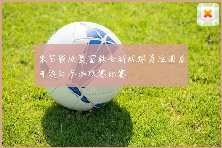 朱艺解读夏窗转会新规球员注册后可随时参加联赛比赛