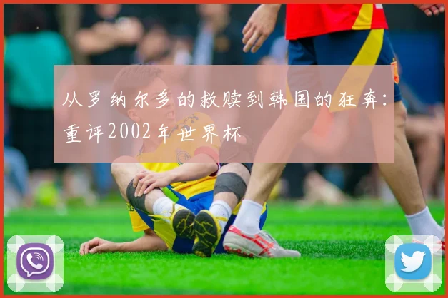 从罗纳尔多的救赎到韩国的狂奔:重评2002年世界杯
