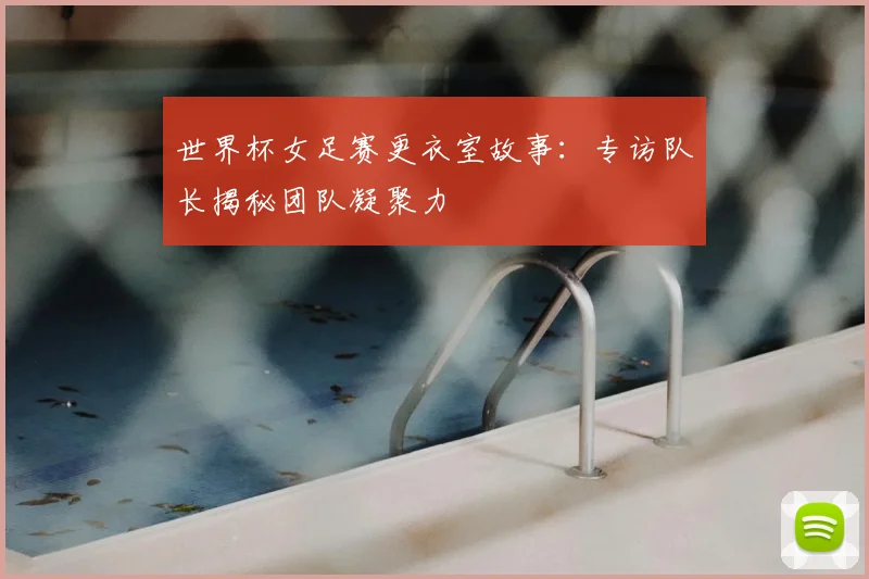 世界杯女足赛更衣室故事:专访队长揭秘团队凝聚力