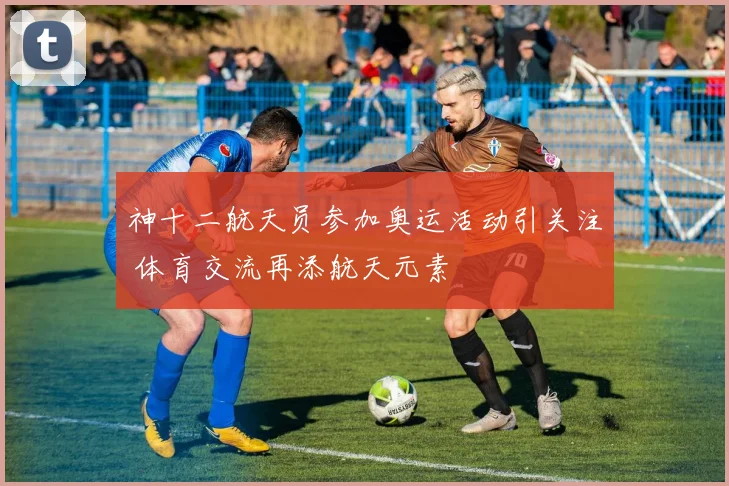 神十二航天员参加奥运活动引关注 体育交流再添航天元素