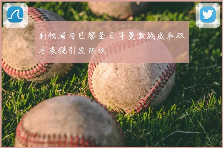 利物浦与巴黎圣日耳曼激战成和双方表现引发热议