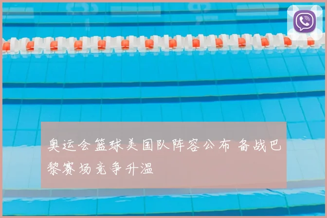 奥运会篮球美国队阵容公布 备战巴黎赛场竞争升温