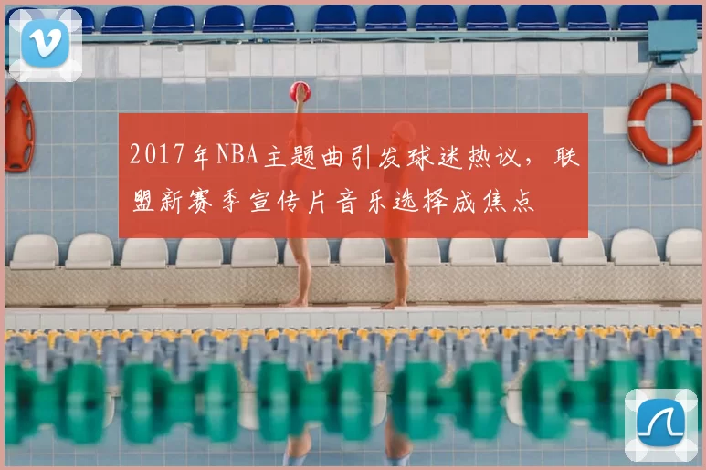 2017年NBA主题曲引发球迷热议，联盟新赛季宣传片音乐选择成焦点