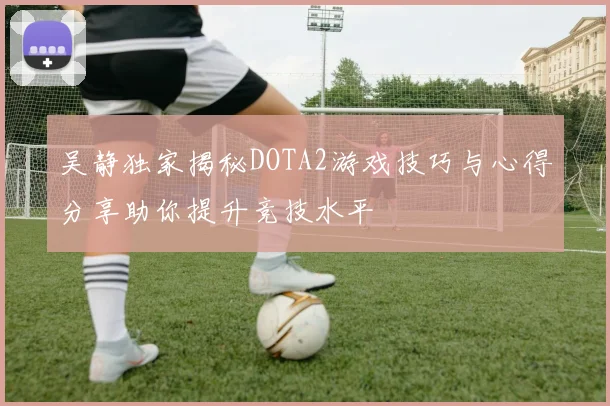 吴静独家揭秘DOTA2游戏技巧与心得分享助你提升竞技水平
