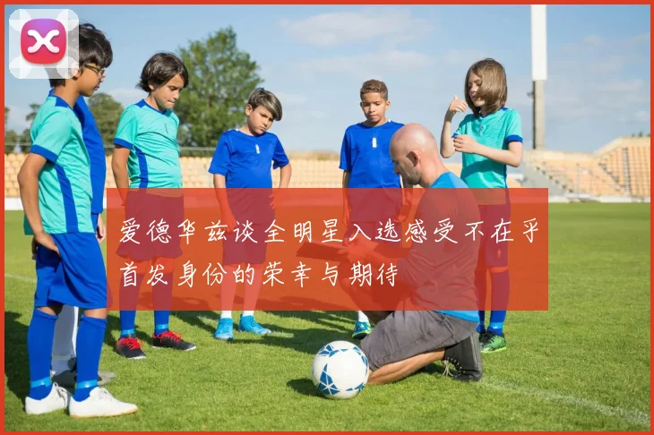 爱德华兹谈全明星入选感受不在乎首发身份的荣幸与期待