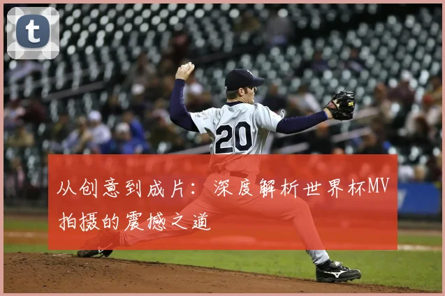 从创意到成片：深度解析世界杯MV拍摄的震撼之道