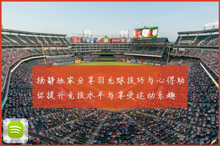 杨静独家分享羽毛球技巧与心得助你提升竞技水平与享受运动乐趣