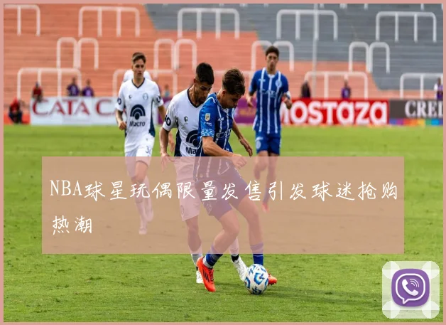 NBA球星玩偶限量发售引发球迷抢购热潮