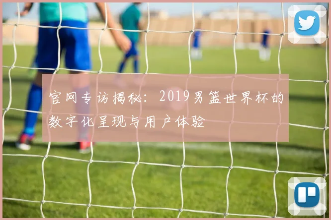 官网专访揭秘：2019男篮世界杯的数字化呈现与用户体验