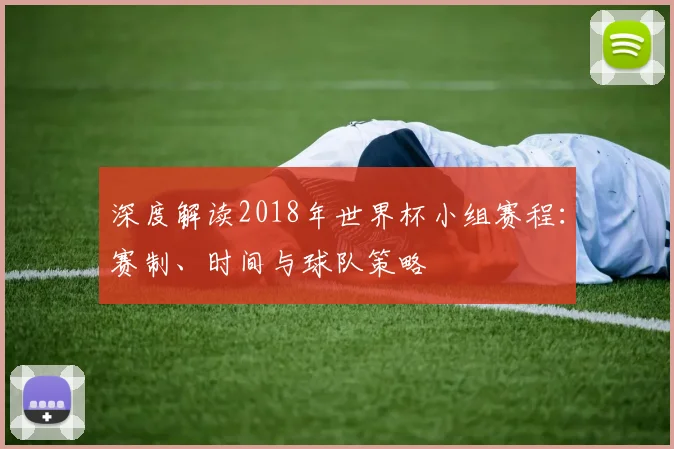 深度解读2018年世界杯小组赛程：赛制、时间与球队策略