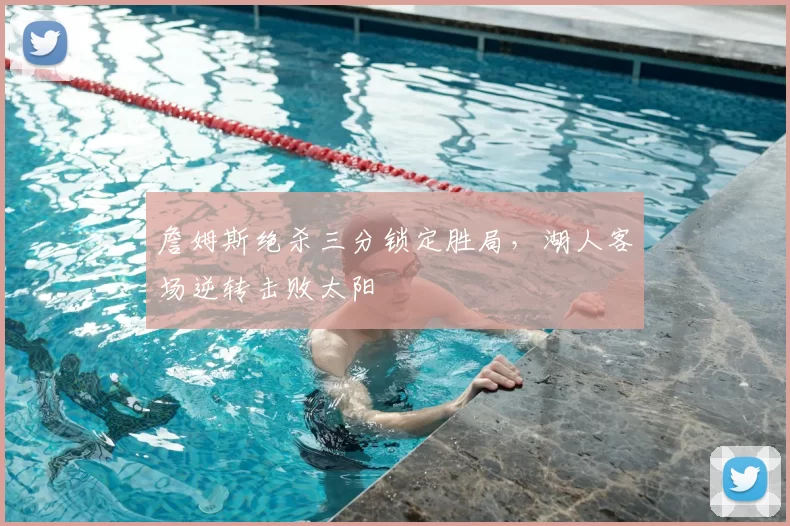 詹姆斯绝杀三分锁定胜局，湖人客场逆转击败太阳