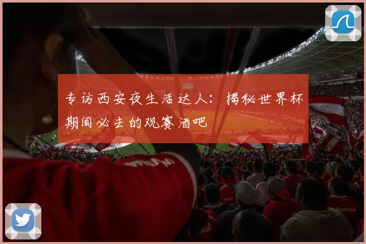 专访西安夜生活达人：揭秘世界杯期间必去的观赛酒吧