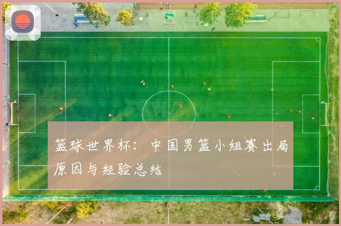 篮球世界杯：中国男篮小组赛出局原因与经验总结