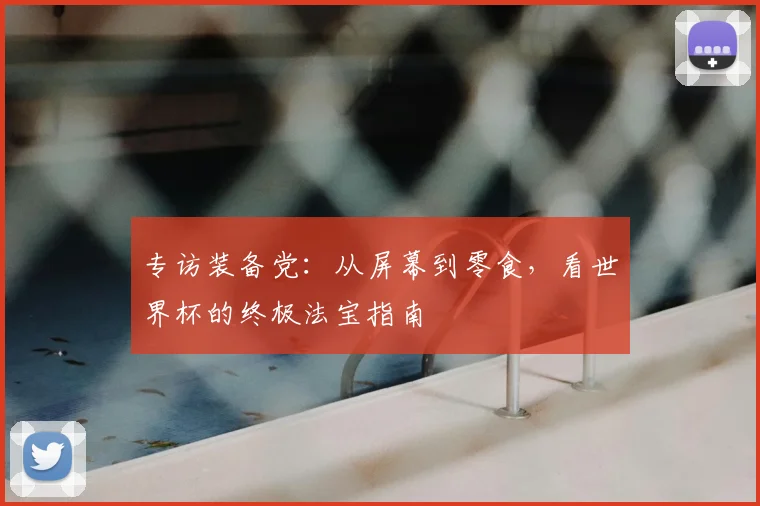 专访装备党：从屏幕到零食，看世界杯的终极法宝指南