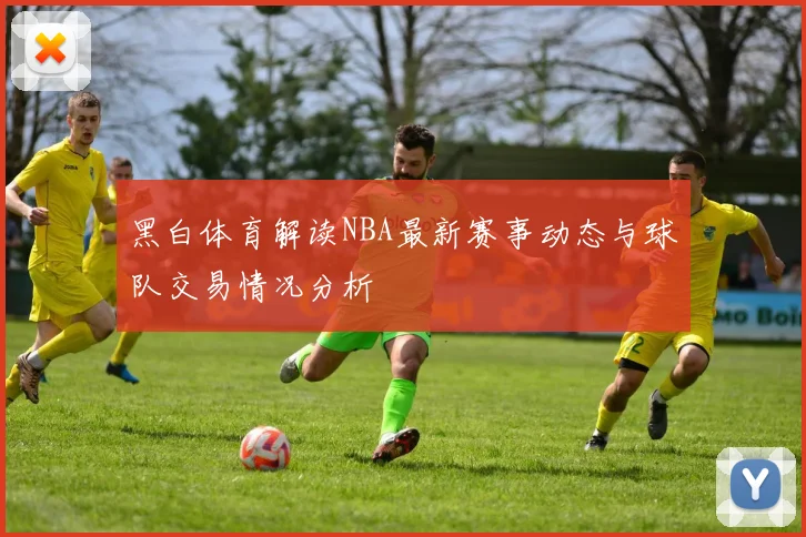 黑白体育解读NBA最新赛事动态与球队交易情况分析