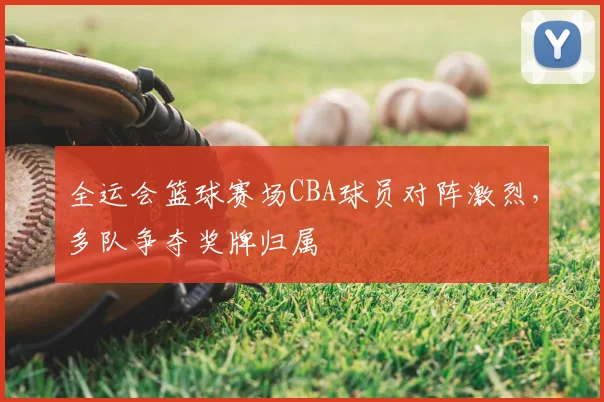 全运会篮球赛场CBA球员对阵激烈，多队争夺奖牌归属