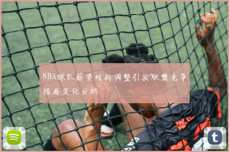 NBA球队薪资结构调整引发联盟竞争格局变化分析